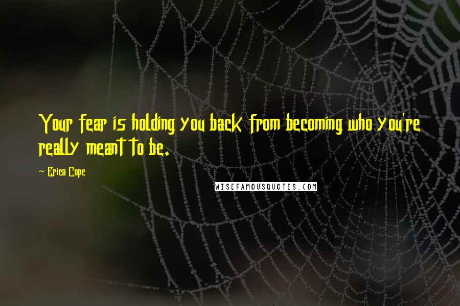 Erica Cope Quotes: Your fear is holding you back from becoming who you're really meant to be.