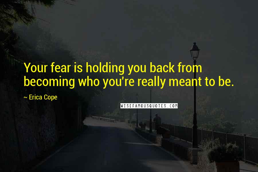 Erica Cope Quotes: Your fear is holding you back from becoming who you're really meant to be.