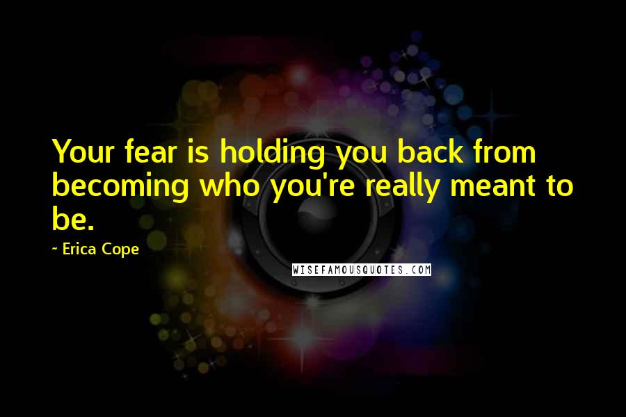 Erica Cope Quotes: Your fear is holding you back from becoming who you're really meant to be.