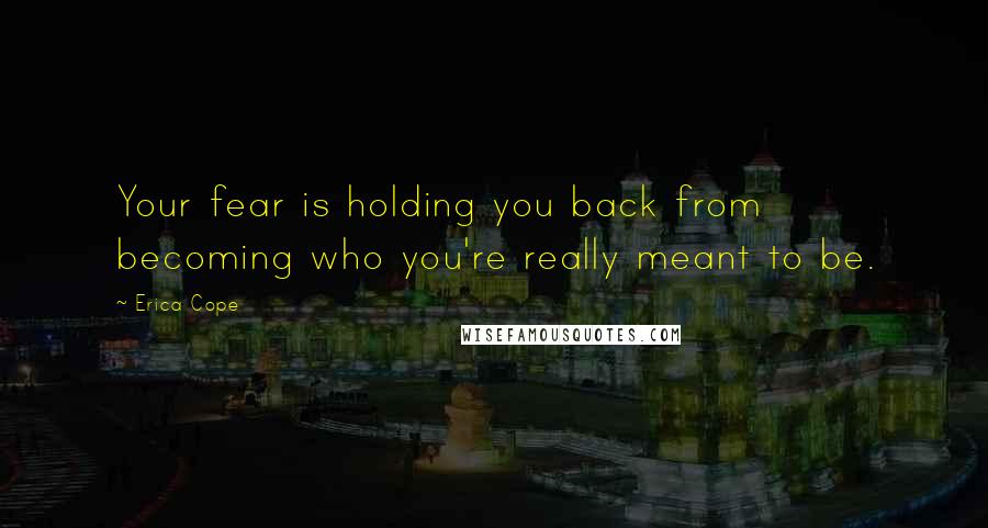 Erica Cope Quotes: Your fear is holding you back from becoming who you're really meant to be.