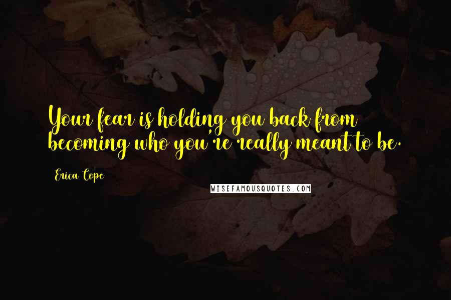 Erica Cope Quotes: Your fear is holding you back from becoming who you're really meant to be.