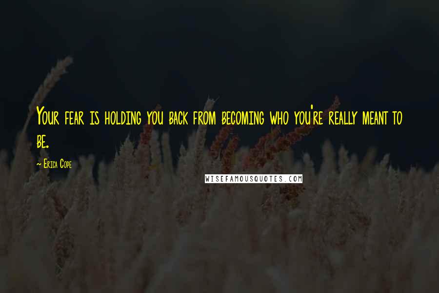 Erica Cope Quotes: Your fear is holding you back from becoming who you're really meant to be.