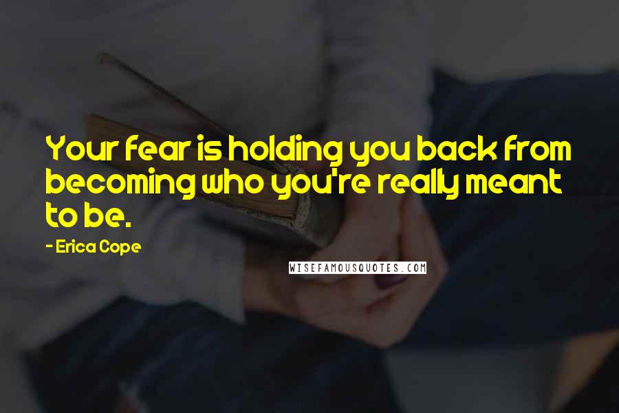 Erica Cope Quotes: Your fear is holding you back from becoming who you're really meant to be.