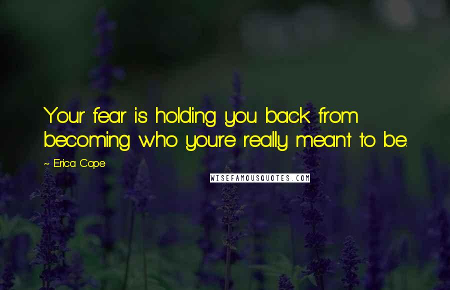 Erica Cope Quotes: Your fear is holding you back from becoming who you're really meant to be.