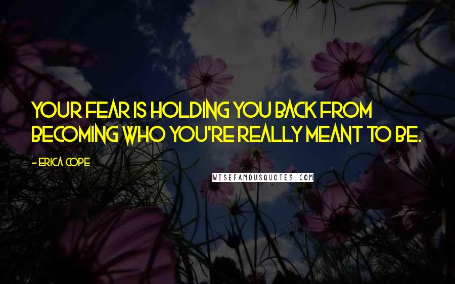 Erica Cope Quotes: Your fear is holding you back from becoming who you're really meant to be.