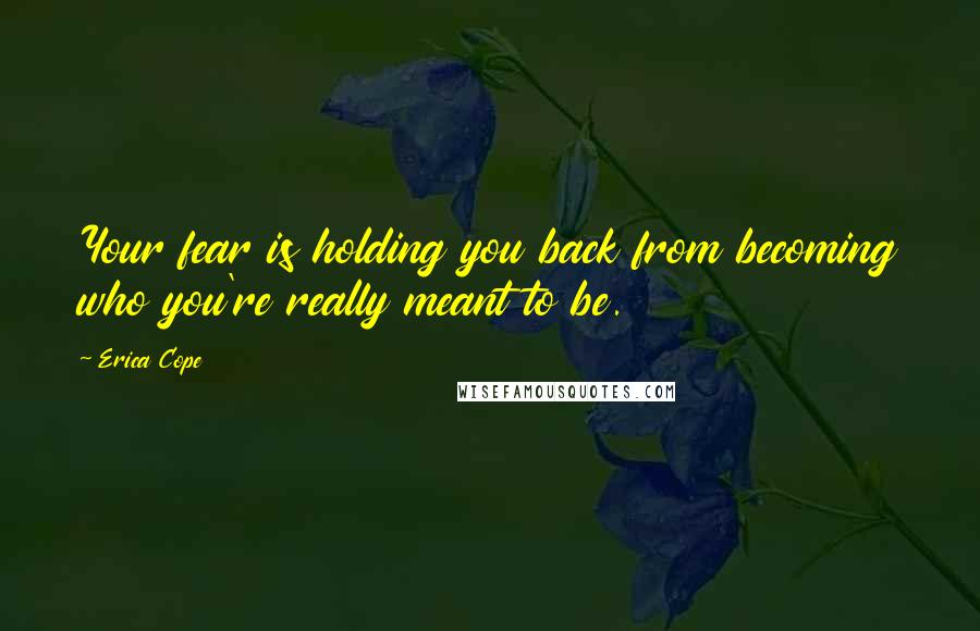 Erica Cope Quotes: Your fear is holding you back from becoming who you're really meant to be.