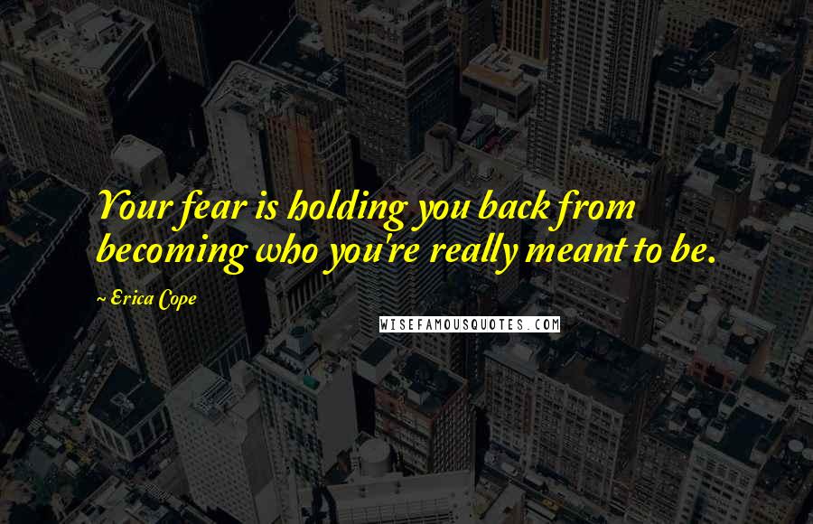 Erica Cope Quotes: Your fear is holding you back from becoming who you're really meant to be.