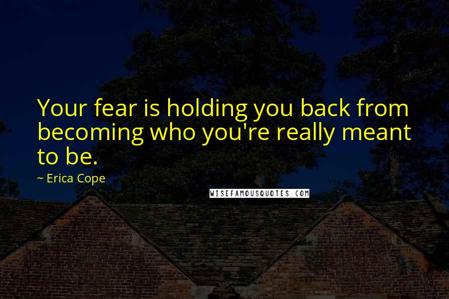 Erica Cope Quotes: Your fear is holding you back from becoming who you're really meant to be.