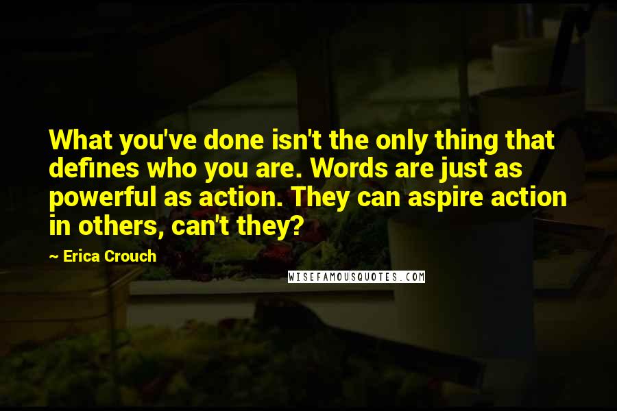 Erica Crouch Quotes: What you've done isn't the only thing that defines who you are. Words are just as powerful as action. They can aspire action in others, can't they?