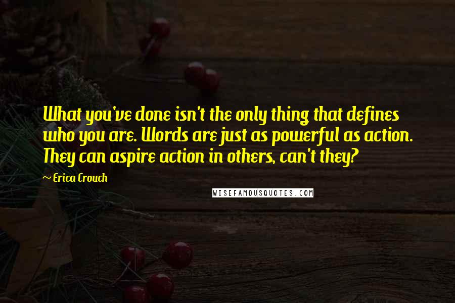 Erica Crouch Quotes: What you've done isn't the only thing that defines who you are. Words are just as powerful as action. They can aspire action in others, can't they?