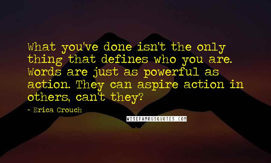 Erica Crouch Quotes: What you've done isn't the only thing that defines who you are. Words are just as powerful as action. They can aspire action in others, can't they?