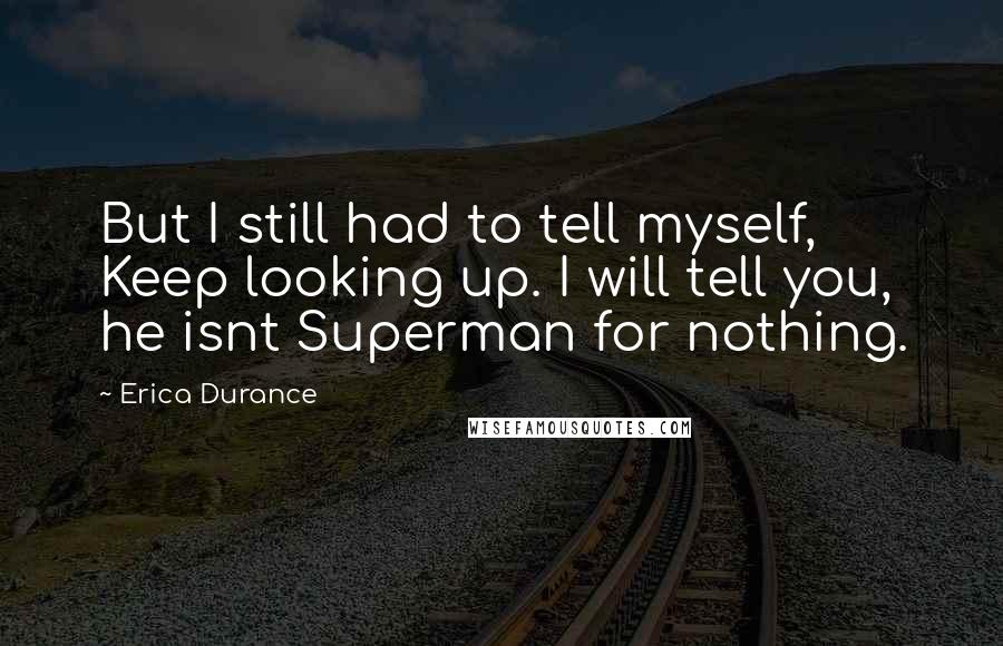 Erica Durance Quotes: But I still had to tell myself, Keep looking up. I will tell you, he isnt Superman for nothing.