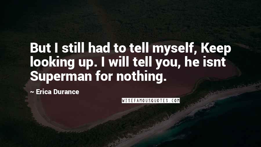 Erica Durance Quotes: But I still had to tell myself, Keep looking up. I will tell you, he isnt Superman for nothing.