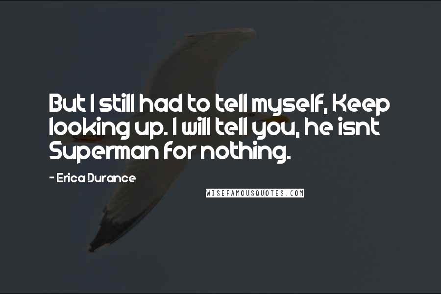 Erica Durance Quotes: But I still had to tell myself, Keep looking up. I will tell you, he isnt Superman for nothing.