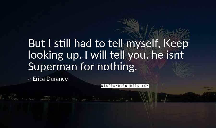 Erica Durance Quotes: But I still had to tell myself, Keep looking up. I will tell you, he isnt Superman for nothing.