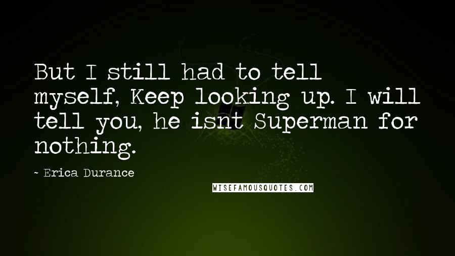 Erica Durance Quotes: But I still had to tell myself, Keep looking up. I will tell you, he isnt Superman for nothing.