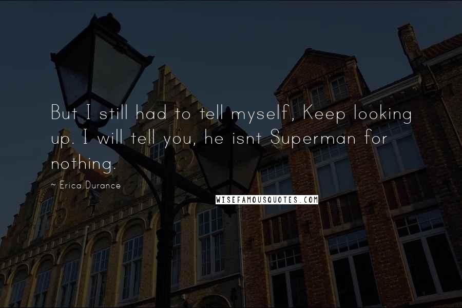 Erica Durance Quotes: But I still had to tell myself, Keep looking up. I will tell you, he isnt Superman for nothing.