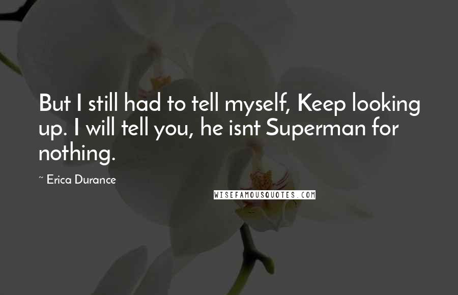 Erica Durance Quotes: But I still had to tell myself, Keep looking up. I will tell you, he isnt Superman for nothing.