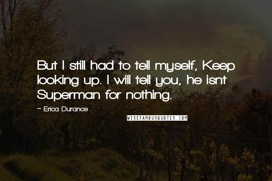 Erica Durance Quotes: But I still had to tell myself, Keep looking up. I will tell you, he isnt Superman for nothing.