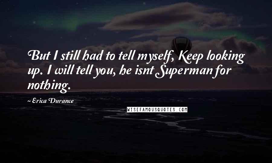 Erica Durance Quotes: But I still had to tell myself, Keep looking up. I will tell you, he isnt Superman for nothing.