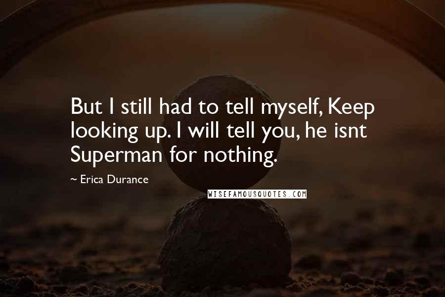 Erica Durance Quotes: But I still had to tell myself, Keep looking up. I will tell you, he isnt Superman for nothing.