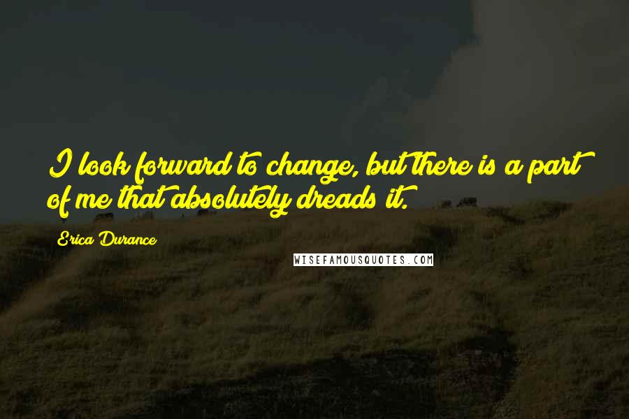 Erica Durance Quotes: I look forward to change, but there is a part of me that absolutely dreads it.
