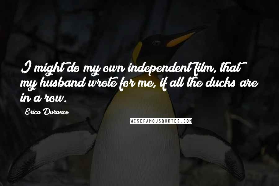 Erica Durance Quotes: I might do my own independent film, that my husband wrote for me, if all the ducks are in a row.
