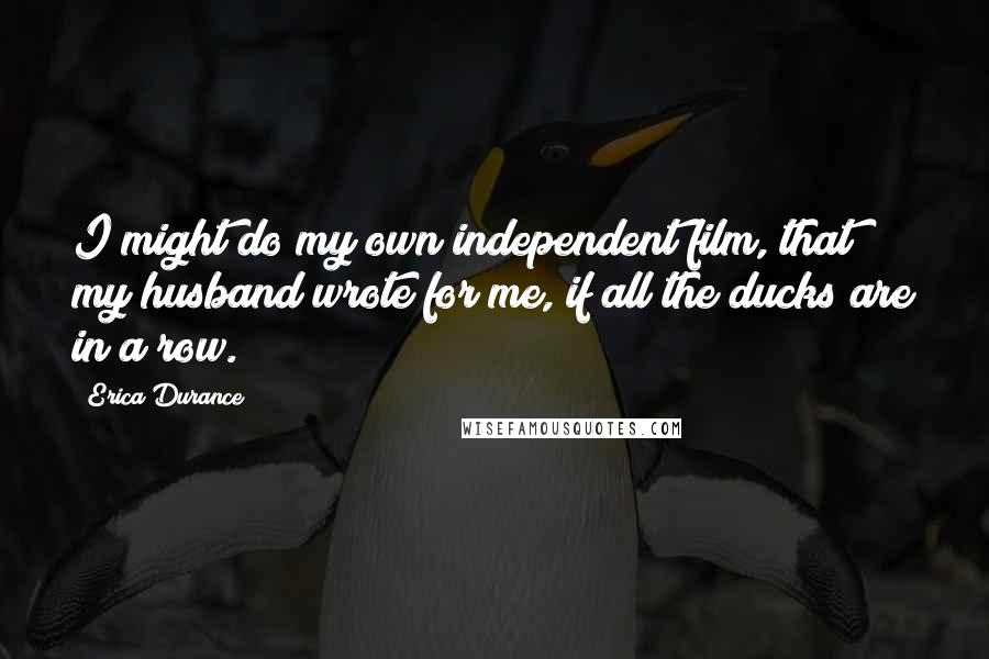 Erica Durance Quotes: I might do my own independent film, that my husband wrote for me, if all the ducks are in a row.