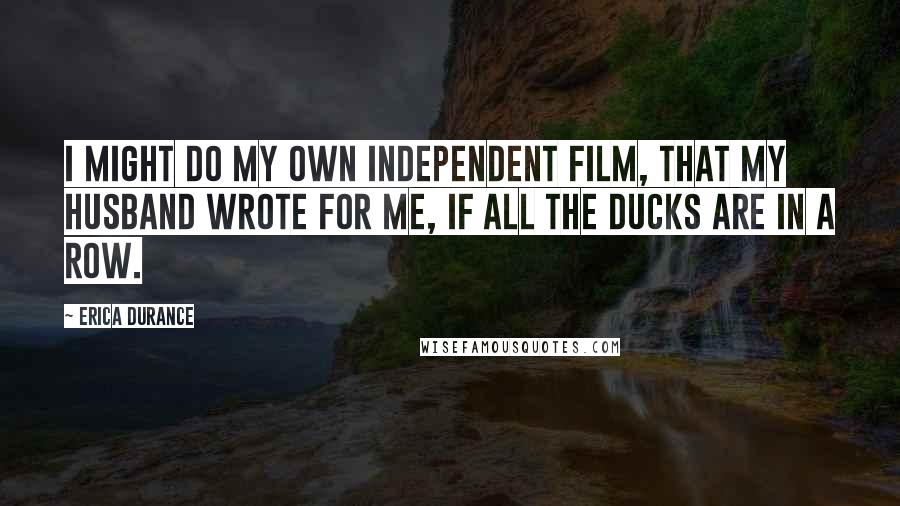 Erica Durance Quotes: I might do my own independent film, that my husband wrote for me, if all the ducks are in a row.