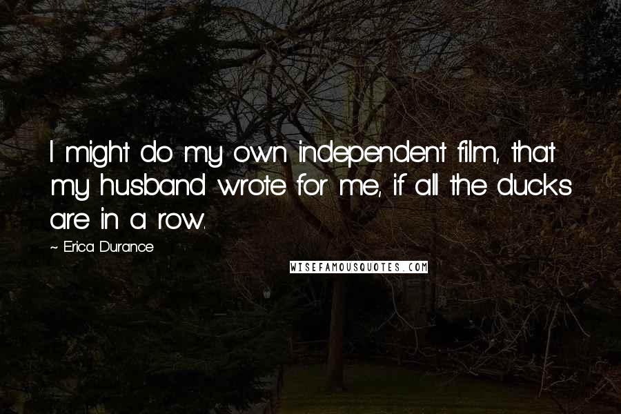 Erica Durance Quotes: I might do my own independent film, that my husband wrote for me, if all the ducks are in a row.