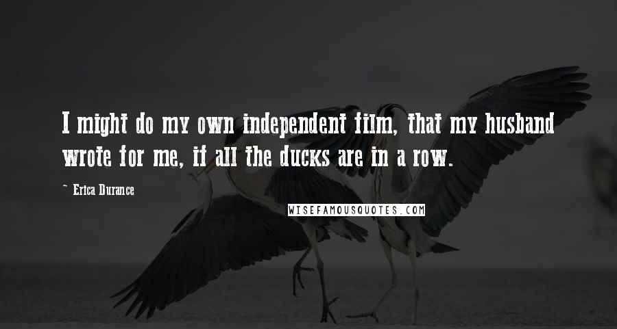 Erica Durance Quotes: I might do my own independent film, that my husband wrote for me, if all the ducks are in a row.