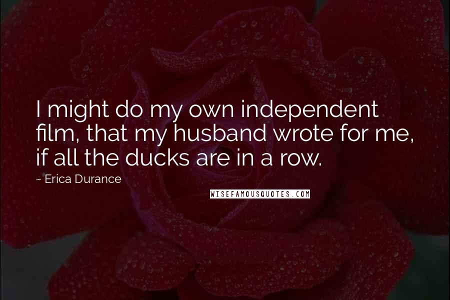 Erica Durance Quotes: I might do my own independent film, that my husband wrote for me, if all the ducks are in a row.