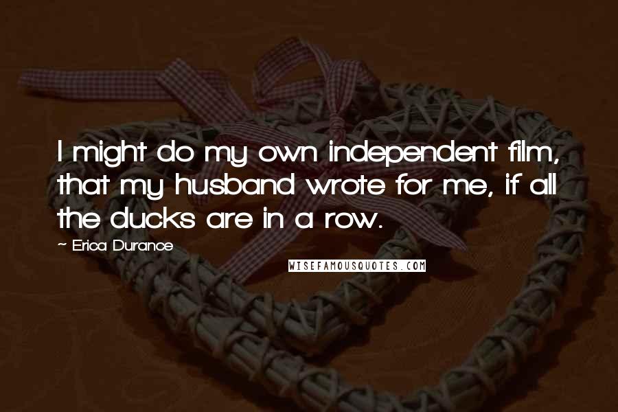 Erica Durance Quotes: I might do my own independent film, that my husband wrote for me, if all the ducks are in a row.