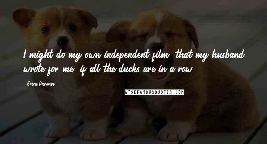 Erica Durance Quotes: I might do my own independent film, that my husband wrote for me, if all the ducks are in a row.