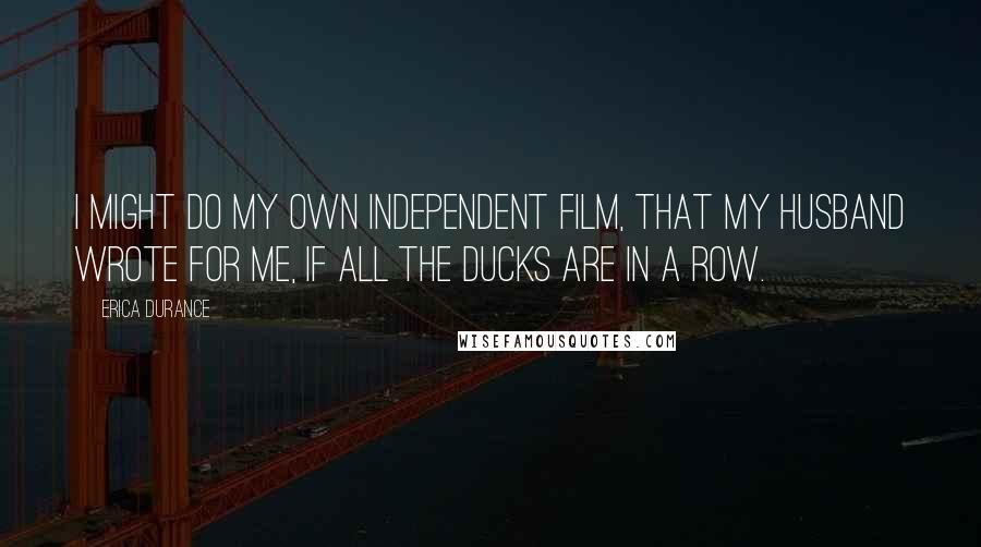 Erica Durance Quotes: I might do my own independent film, that my husband wrote for me, if all the ducks are in a row.