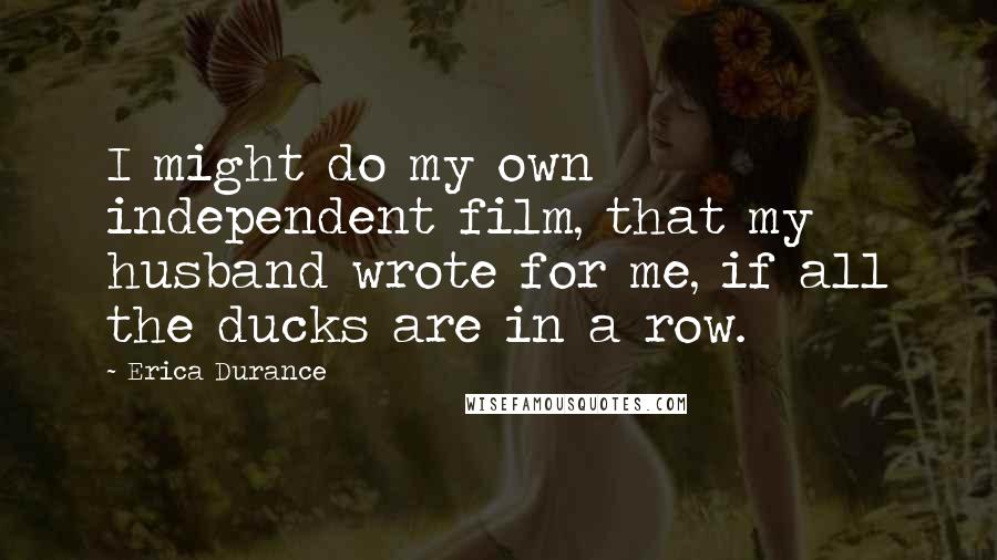 Erica Durance Quotes: I might do my own independent film, that my husband wrote for me, if all the ducks are in a row.