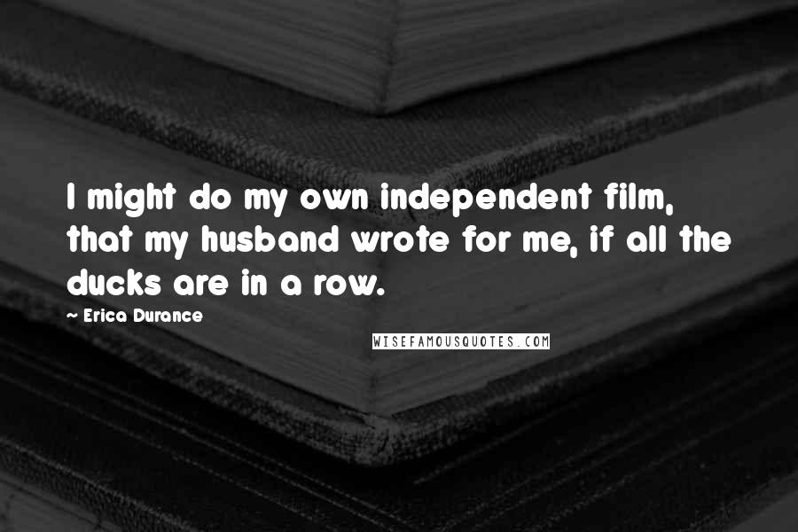 Erica Durance Quotes: I might do my own independent film, that my husband wrote for me, if all the ducks are in a row.