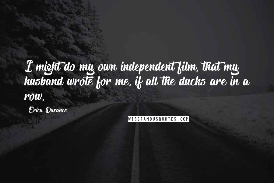 Erica Durance Quotes: I might do my own independent film, that my husband wrote for me, if all the ducks are in a row.