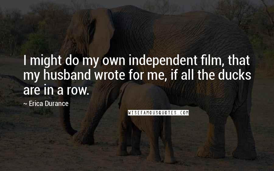 Erica Durance Quotes: I might do my own independent film, that my husband wrote for me, if all the ducks are in a row.