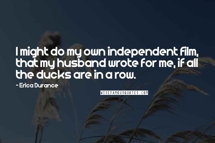 Erica Durance Quotes: I might do my own independent film, that my husband wrote for me, if all the ducks are in a row.