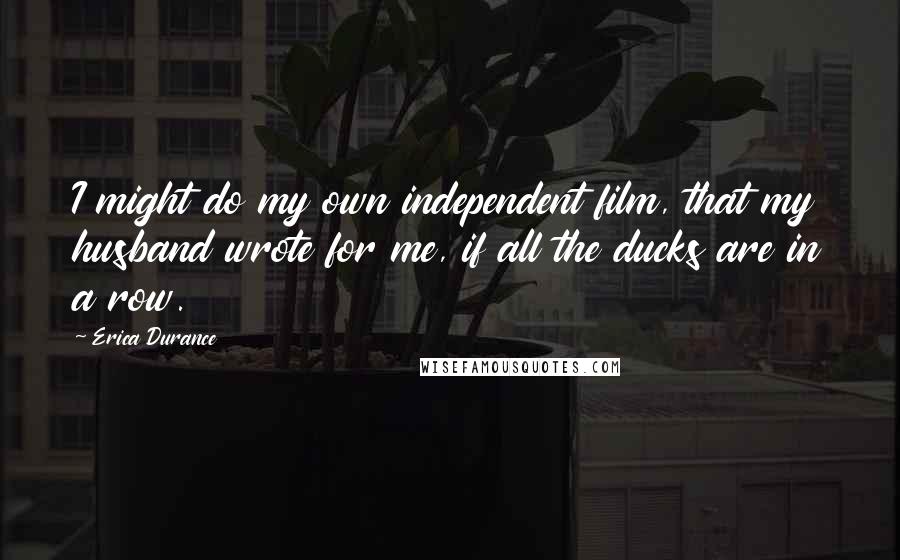 Erica Durance Quotes: I might do my own independent film, that my husband wrote for me, if all the ducks are in a row.