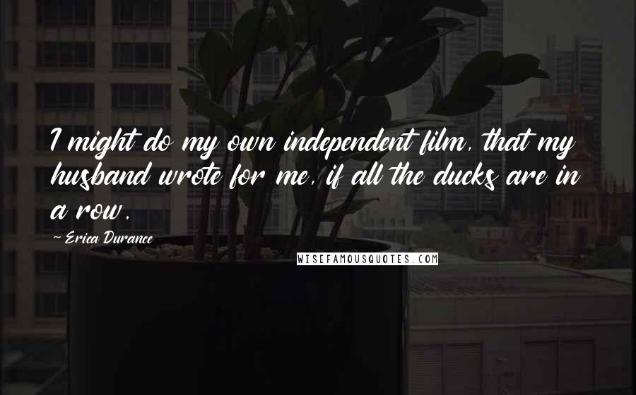 Erica Durance Quotes: I might do my own independent film, that my husband wrote for me, if all the ducks are in a row.