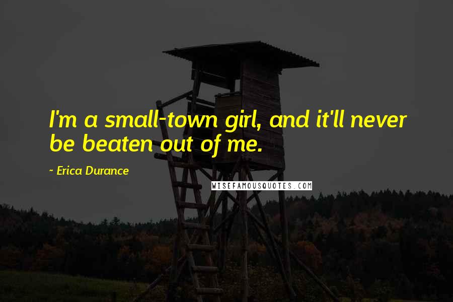 Erica Durance Quotes: I'm a small-town girl, and it'll never be beaten out of me.