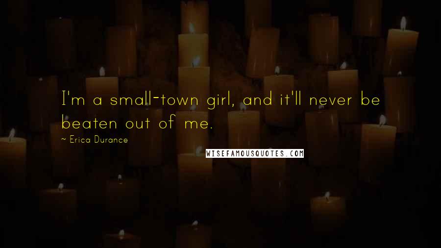 Erica Durance Quotes: I'm a small-town girl, and it'll never be beaten out of me.