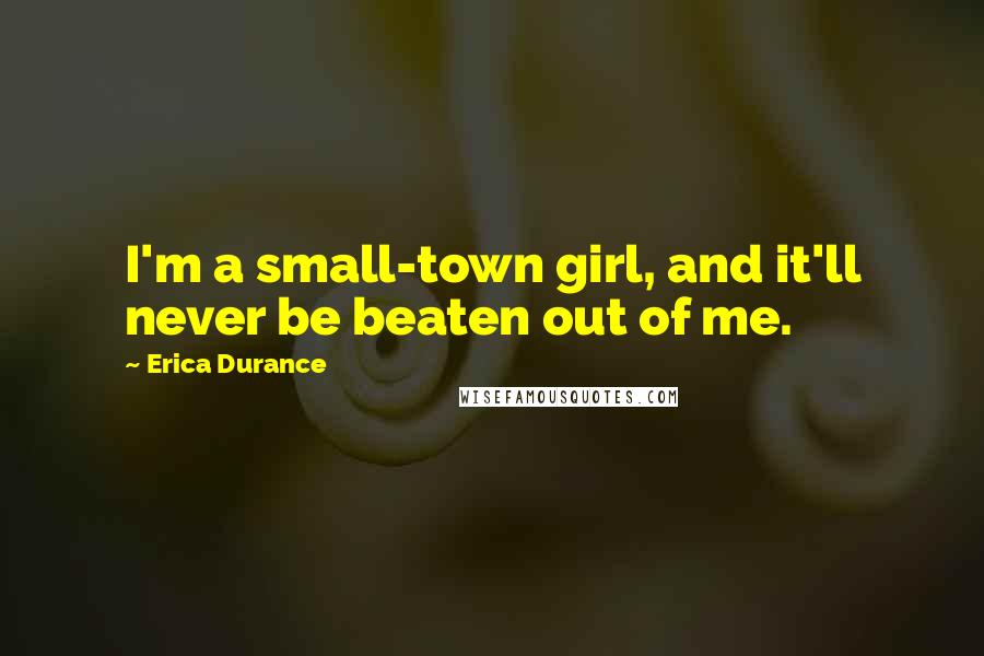 Erica Durance Quotes: I'm a small-town girl, and it'll never be beaten out of me.
