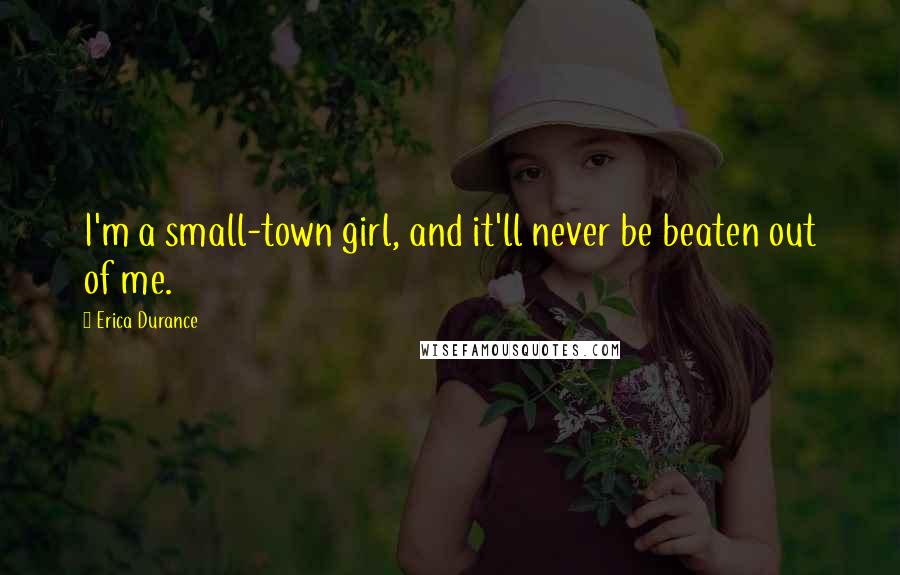 Erica Durance Quotes: I'm a small-town girl, and it'll never be beaten out of me.