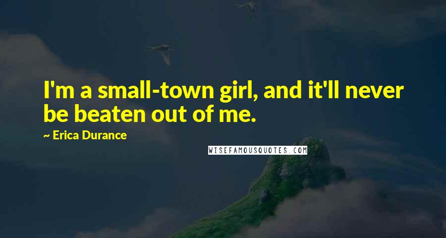 Erica Durance Quotes: I'm a small-town girl, and it'll never be beaten out of me.