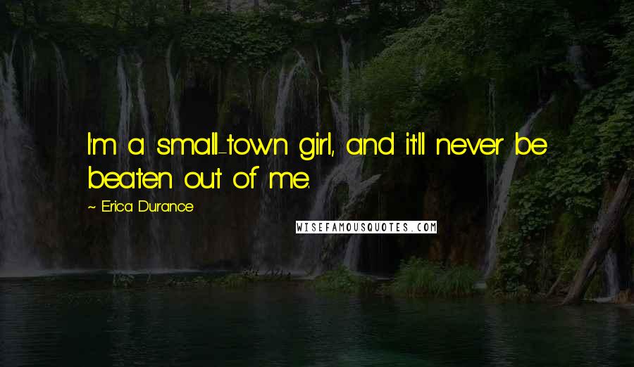 Erica Durance Quotes: I'm a small-town girl, and it'll never be beaten out of me.