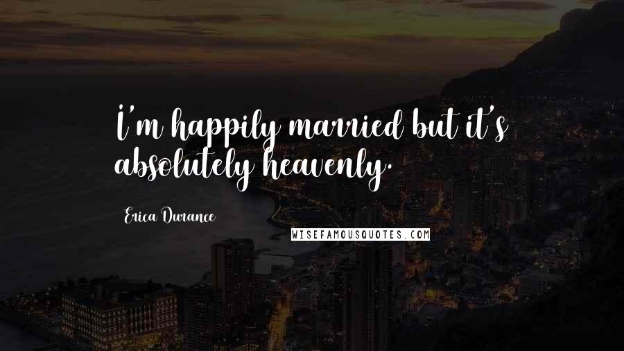 Erica Durance Quotes: I'm happily married but it's absolutely heavenly.