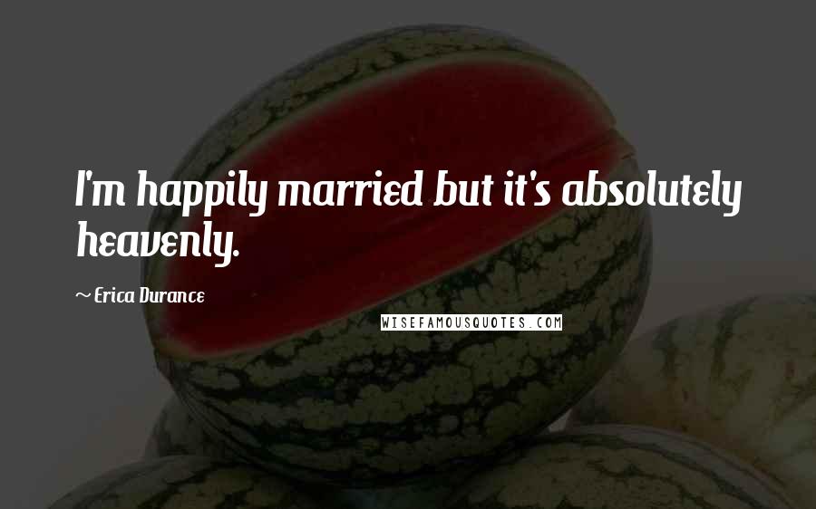 Erica Durance Quotes: I'm happily married but it's absolutely heavenly.